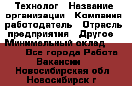 Технолог › Название организации ­ Компания-работодатель › Отрасль предприятия ­ Другое › Минимальный оклад ­ 16 000 - Все города Работа » Вакансии   . Новосибирская обл.,Новосибирск г.